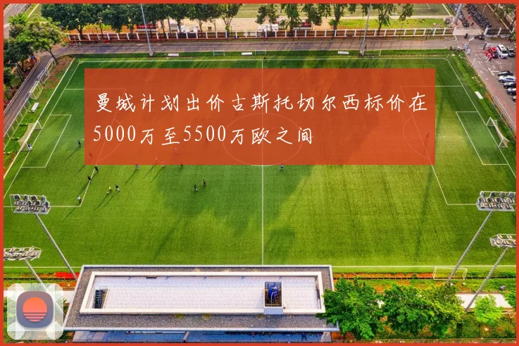 曼城计划出价古斯托切尔西标价在5000万至5500万欧之间