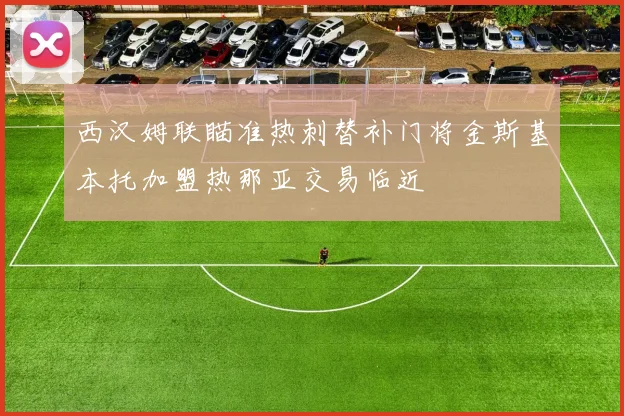 西汉姆联瞄准热刺替补门将金斯基本托加盟热那亚交易临近