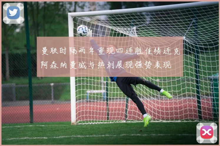 曼联时隔两年重现四连胜佳绩连克阿森纳曼城与热刺展现强势表现