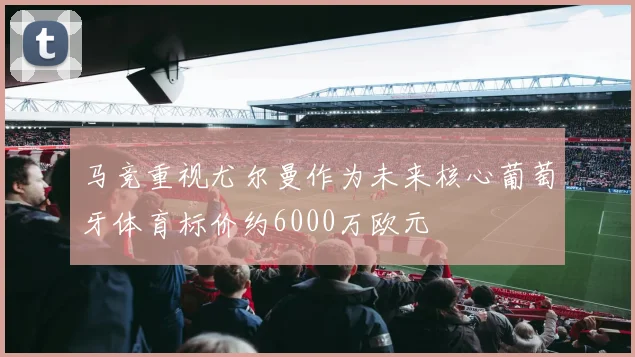 马竞重视尤尔曼作为未来核心葡萄牙体育标价约6000万欧元