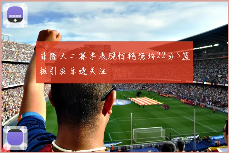 菲隆大二赛季表现惊艳场均22分5篮板引发乐透关注