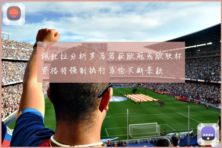 佩杜拉分析罗马若获欧冠或欧联杯资格将强制执行马伦买断条款