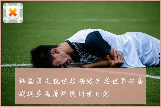 韩国男足抵达盐湖城开启世界杯备战适应高原环境训练计划
