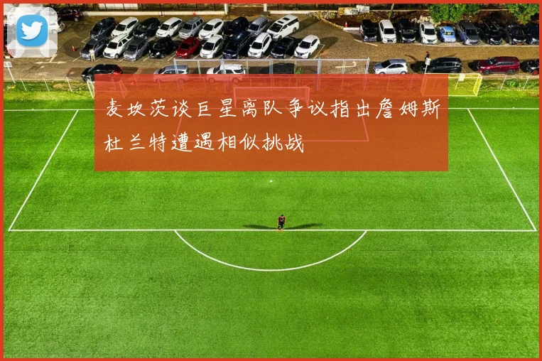 麦坎茨谈巨星离队争议指出詹姆斯杜兰特遭遇相似挑战