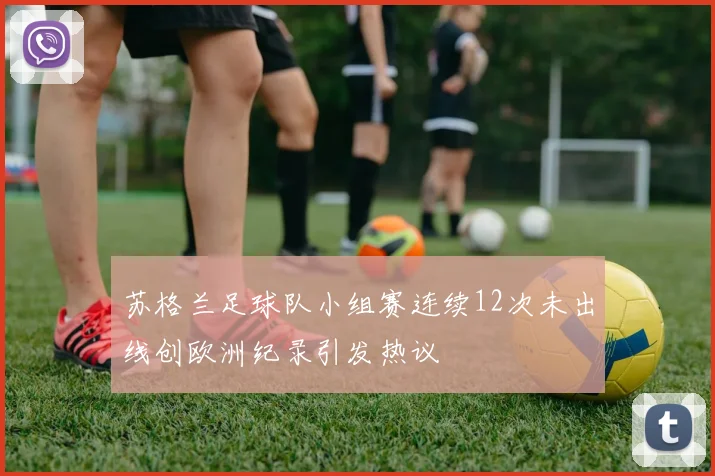 苏格兰足球队小组赛连续12次未出线创欧洲纪录引发热议