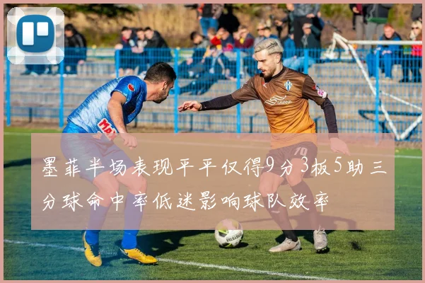 墨菲半场表现平平仅得9分3板5助三分球命中率低迷影响球队效率
