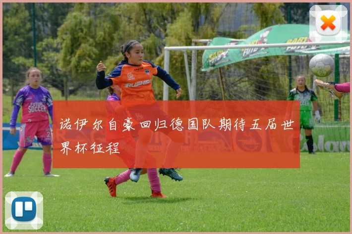 诺伊尔自豪回归德国队期待五届世界杯征程