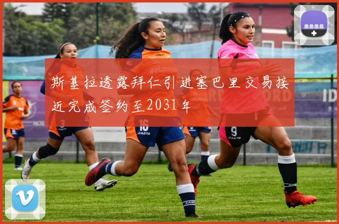 斯基拉透露拜仁引进塞巴里交易接近完成签约至2031年