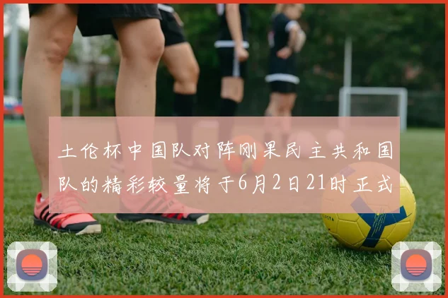 土伦杯中国队对阵刚果民主共和国队的精彩较量将于6月2日21时正式开启