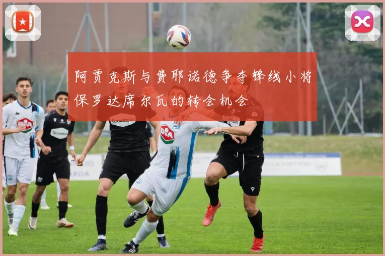 阿贾克斯与费耶诺德争夺锋线小将保罗达席尔瓦的转会机会