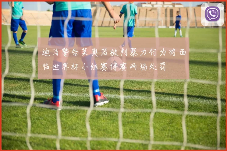 迪马警告莱奥若被判暴力行为将面临世界杯小组赛停赛两场处罚