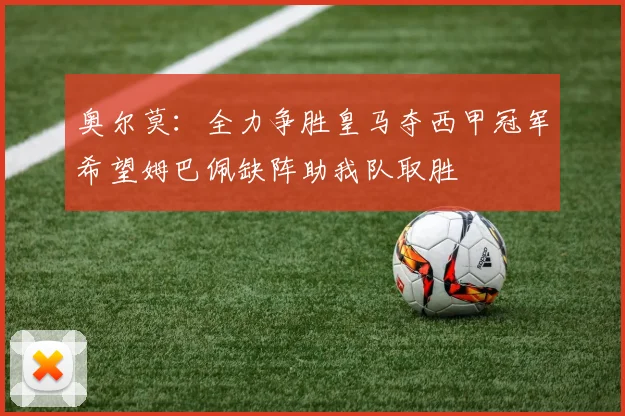 奥尔莫：全力争胜皇马夺西甲冠军希望姆巴佩缺阵助我队取胜