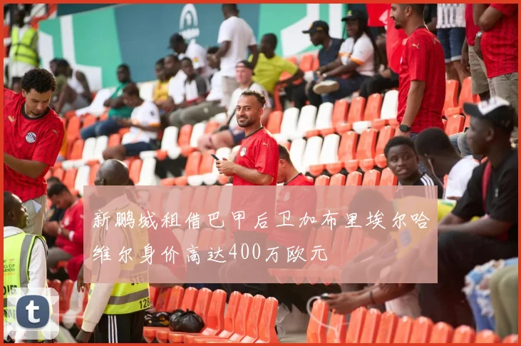 新鹏城租借巴甲后卫加布里埃尔哈维尔身价高达400万欧元