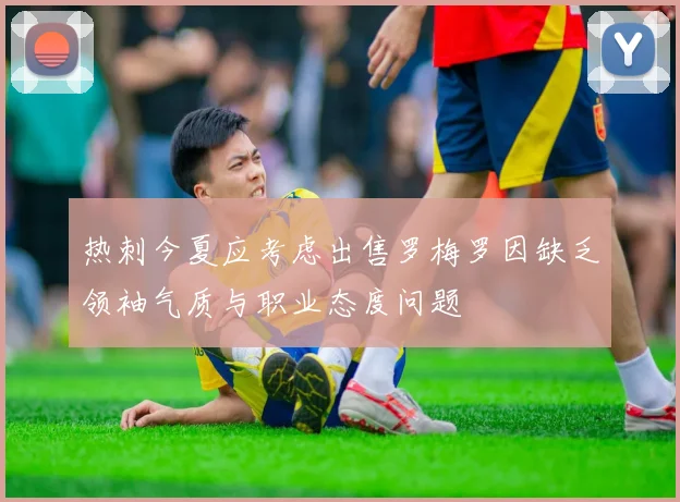 热刺今夏应考虑出售罗梅罗因缺乏领袖气质与职业态度问题