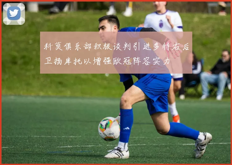 科莫俱乐部积极谈判引进多特右后卫扬库托以增强欧冠阵容实力