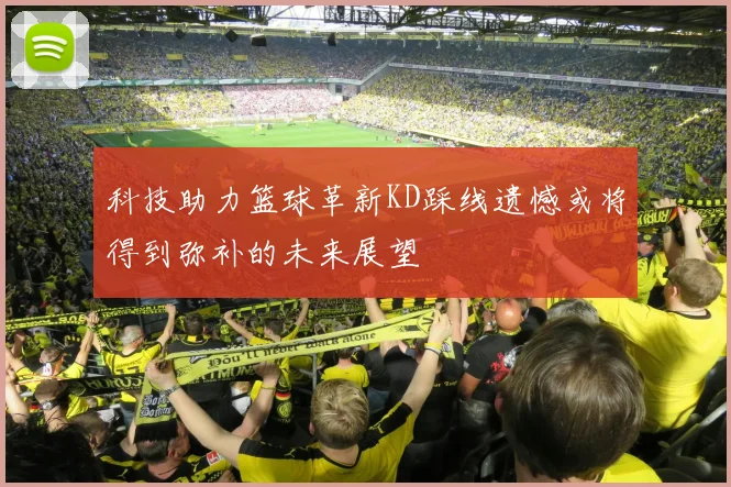 科技助力篮球革新KD踩线遗憾或将得到弥补的未来展望