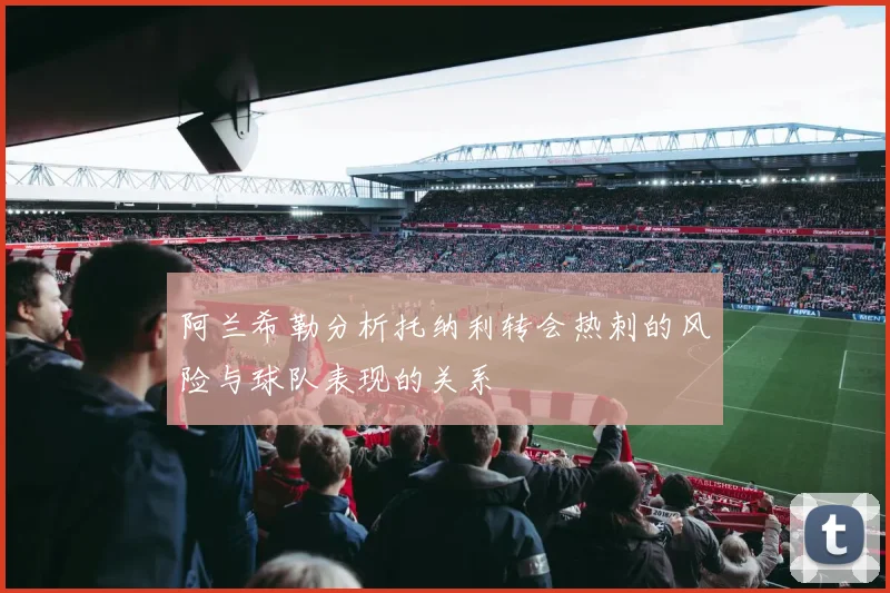 阿兰希勒分析托纳利转会热刺的风险与球队表现的关系