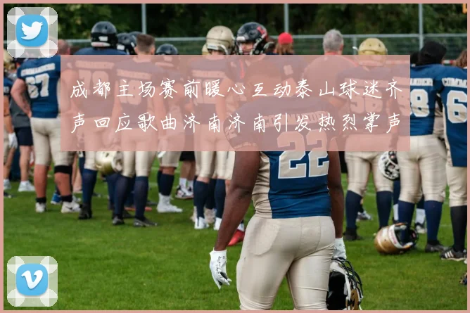 成都主场赛前暖心互动泰山球迷齐声回应歌曲济南济南引发热烈掌声
