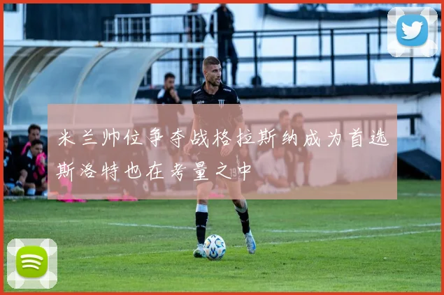 米兰帅位争夺战格拉斯纳成为首选斯洛特也在考量之中