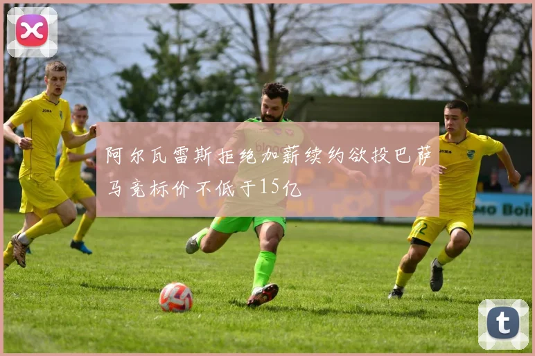 阿尔瓦雷斯拒绝加薪续约欲投巴萨马竞标价不低于15亿