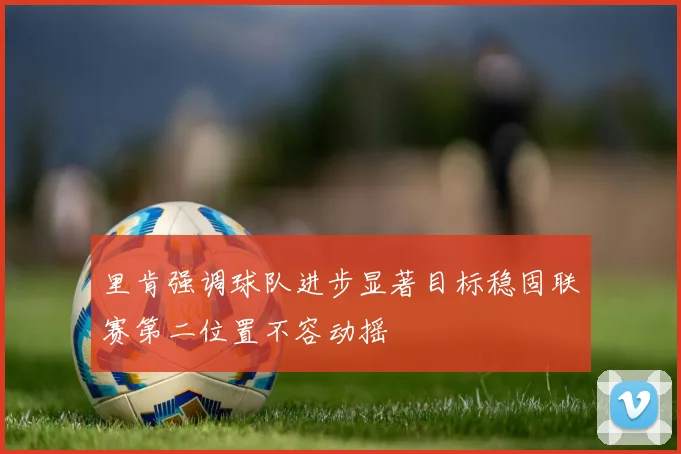 里肯强调球队进步显著目标稳固联赛第二位置不容动摇