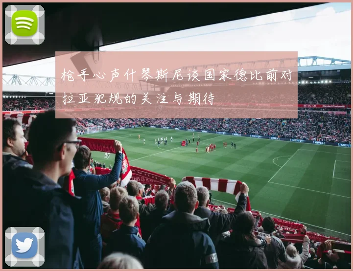 枪手心声什琴斯尼谈国家德比前对拉亚犯规的关注与期待