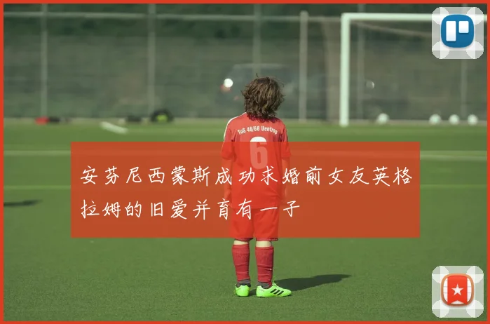 安芬尼西蒙斯成功求婚前女友英格拉姆的旧爱并育有一子