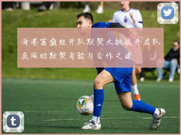 海港富盛经开队默契大挑战开启队友间的默契考验与合作之道