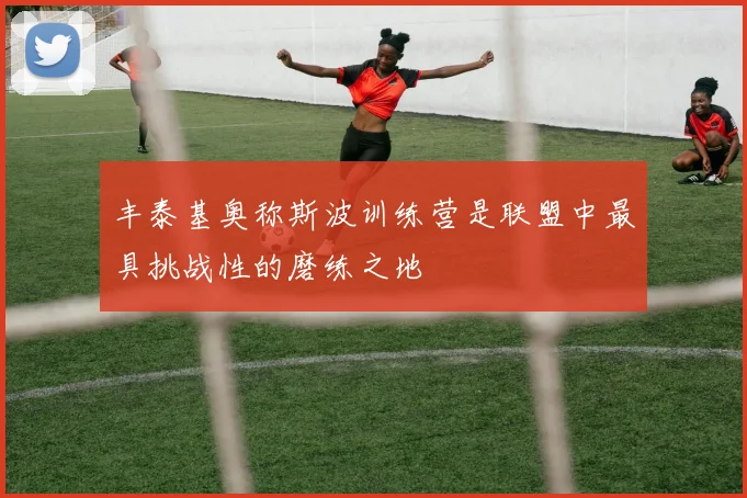 丰泰基奥称斯波训练营是联盟中最具挑战性的磨练之地